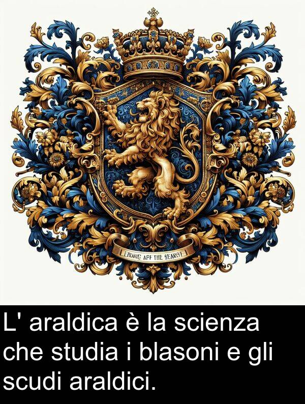 studia: L' araldica è la scienza che studia i blasoni e gli scudi araldici.