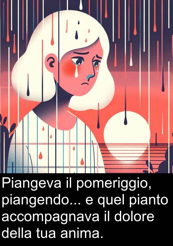 accompagnava: Piangeva il pomeriggio, piangendo... e quel pianto accompagnava il dolore della tua anima.