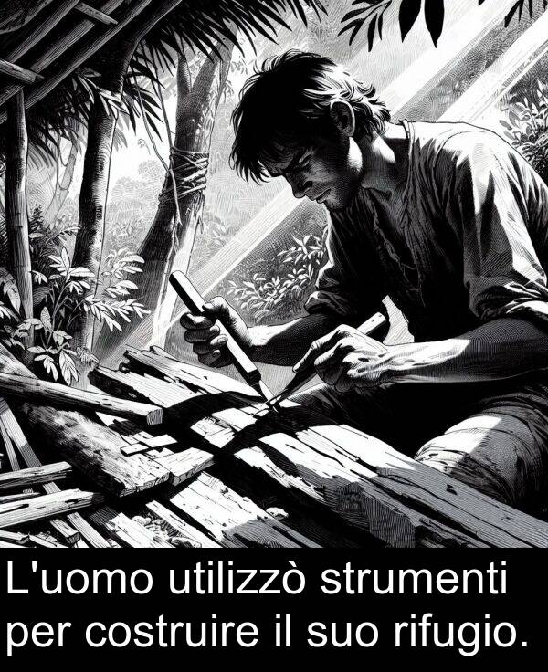 utilizzò: L'uomo utilizzò strumenti per costruire il suo rifugio.