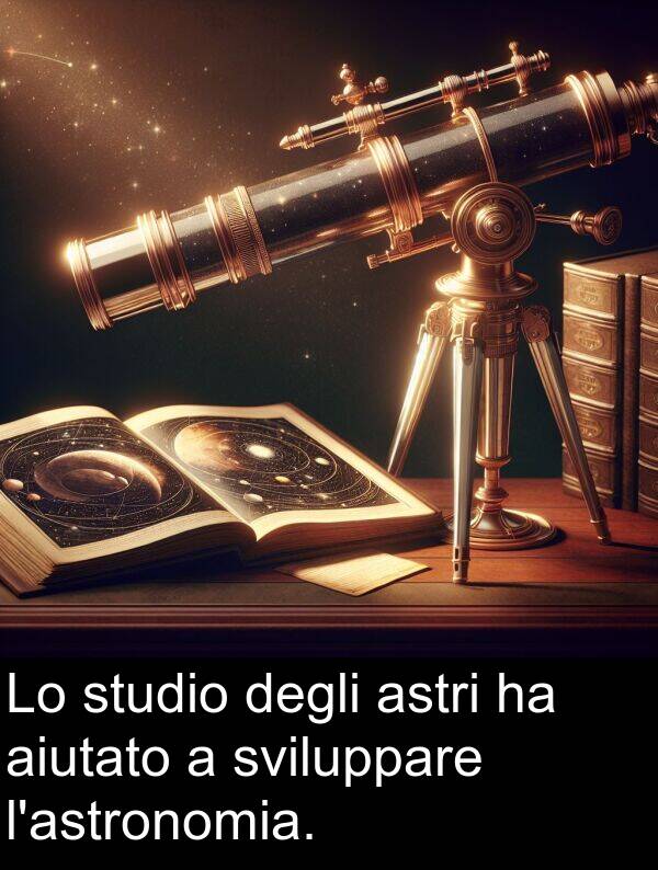 degli: Lo studio degli astri ha aiutato a sviluppare l'astronomia.