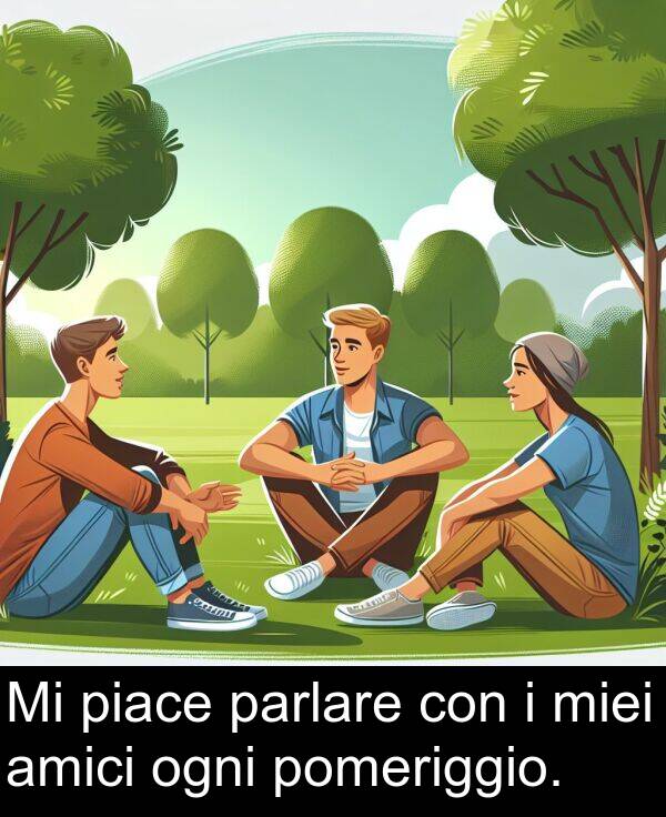 parlare: Mi piace parlare con i miei amici ogni pomeriggio.