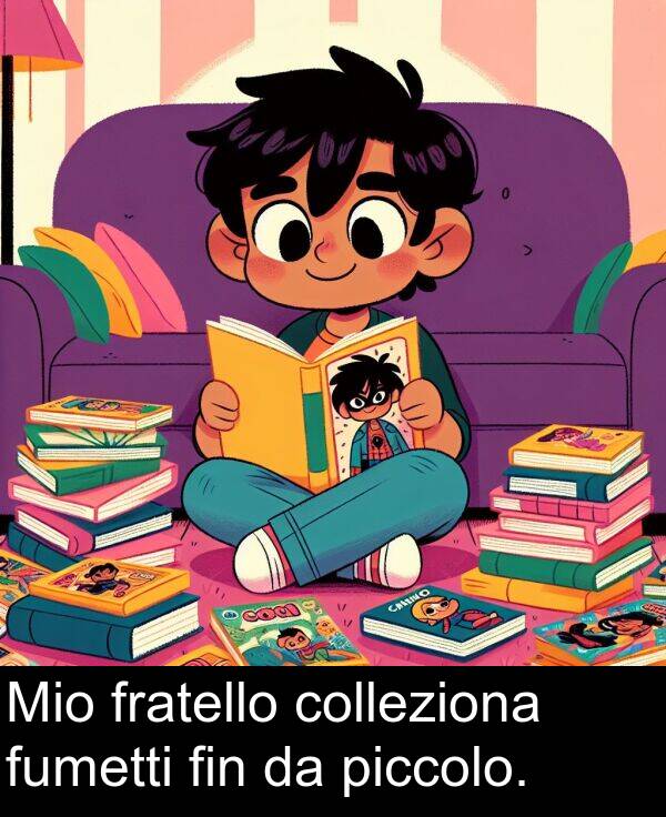 piccolo: Mio fratello colleziona fumetti fin da piccolo.