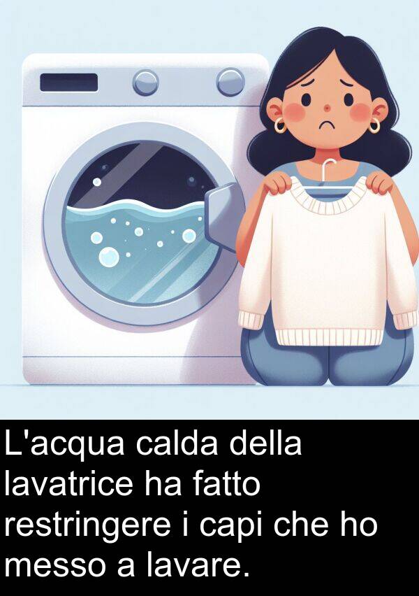 capi: L'acqua calda della lavatrice ha fatto restringere i capi che ho messo a lavare.