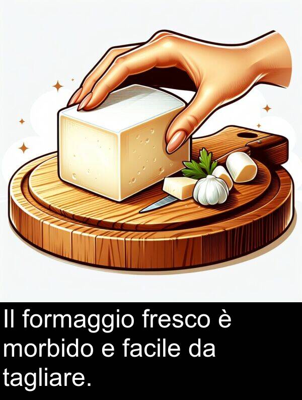 tagliare: Il formaggio fresco è morbido e facile da tagliare.