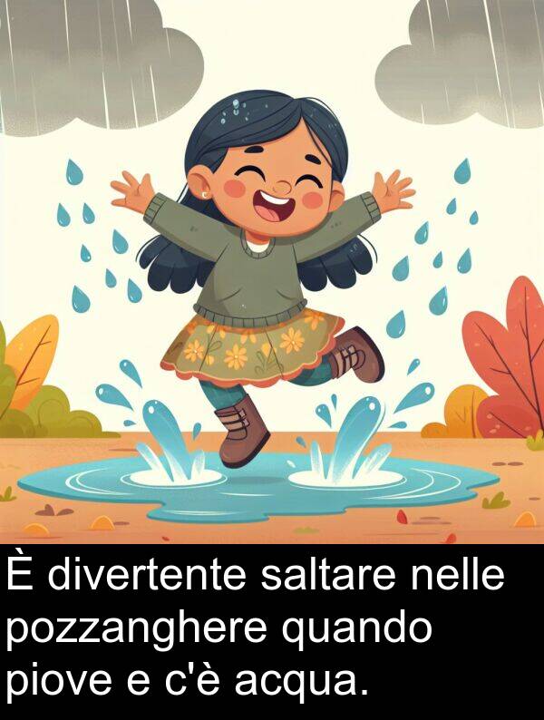 acqua: È divertente saltare nelle pozzanghere quando piove e c'è acqua.