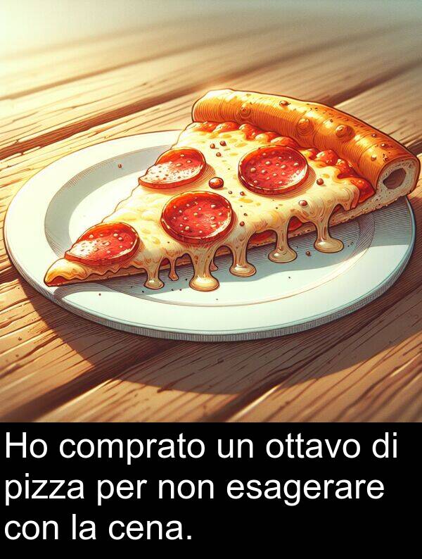 pizza: Ho comprato un ottavo di pizza per non esagerare con la cena.