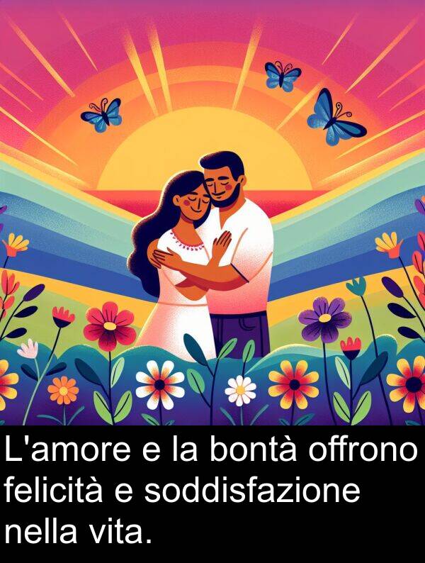 felicità: L'amore e la bontà offrono felicità e soddisfazione nella vita.