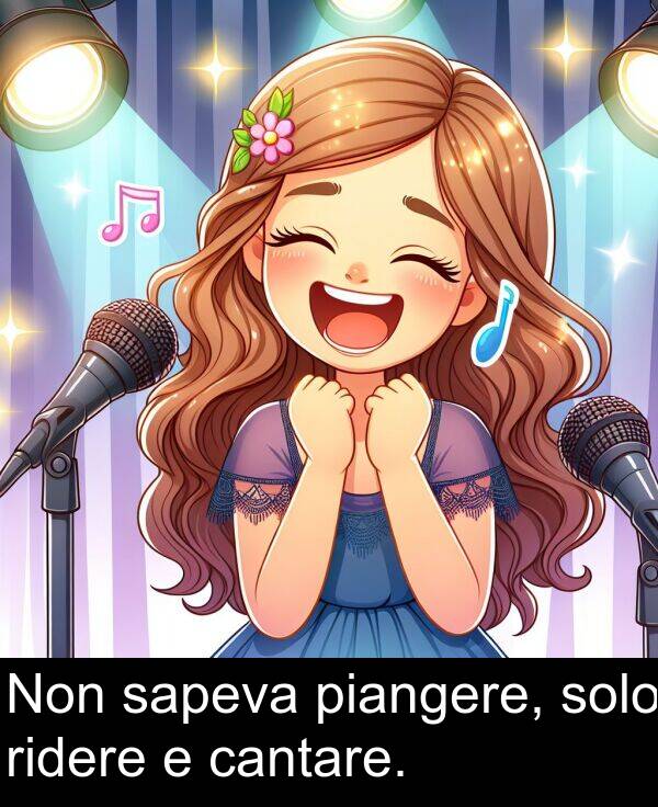 sapeva: Non sapeva piangere, solo ridere e cantare.