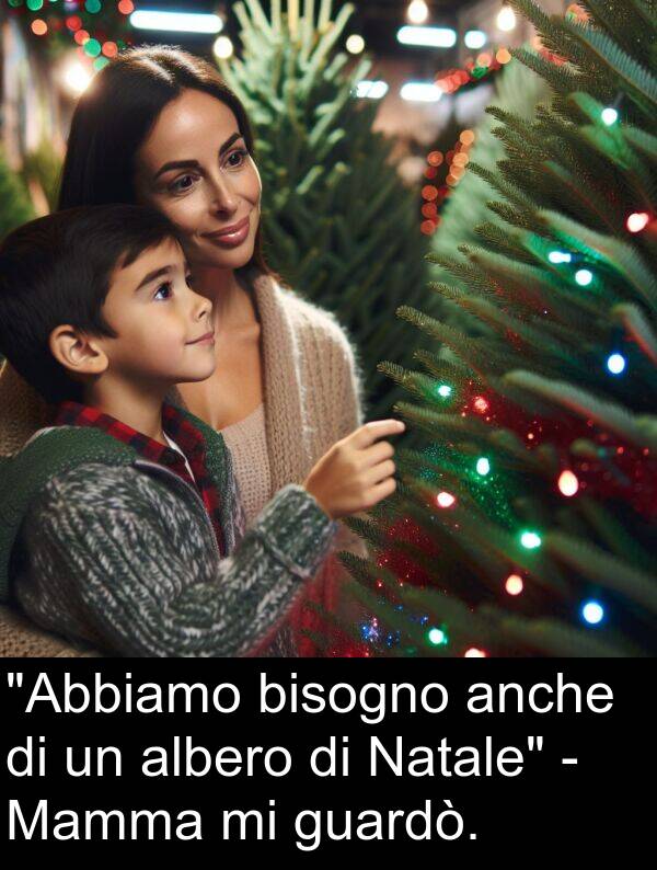 anche: "Abbiamo bisogno anche di un albero di Natale" - Mamma mi guardò.