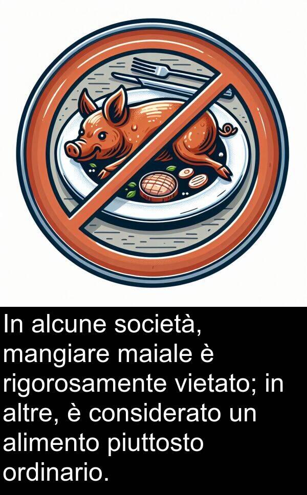 rigorosamente: In alcune società, mangiare maiale è rigorosamente vietato; in altre, è considerato un alimento piuttosto ordinario.