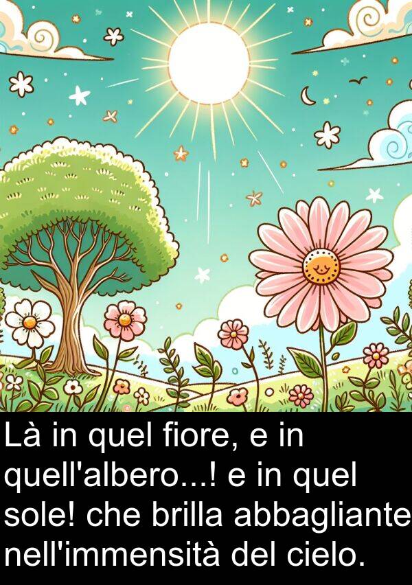 abbagliante: Là in quel fiore, e in quell'albero...! e in quel sole! che brilla abbagliante nell'immensità del cielo.