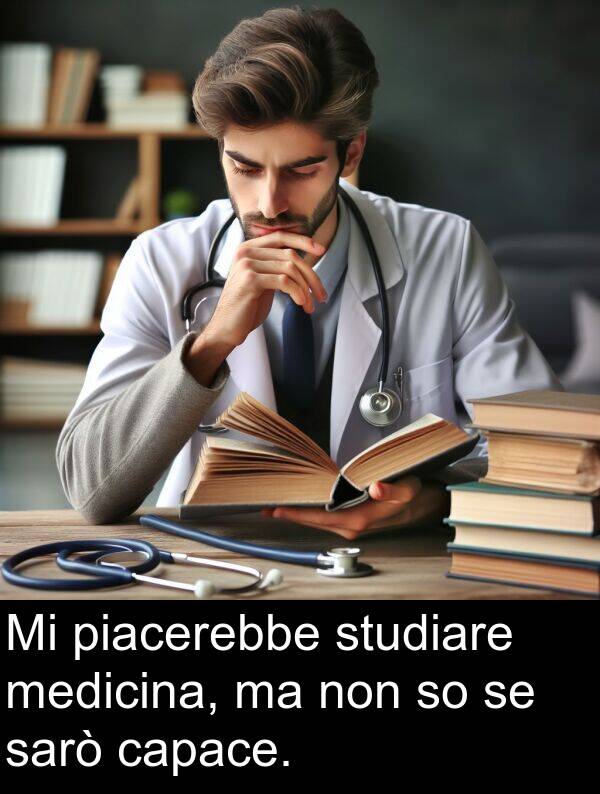 capace: Mi piacerebbe studiare medicina, ma non so se sarò capace.