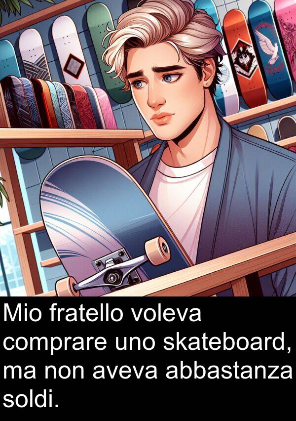 abbastanza: Mio fratello voleva comprare uno skateboard, ma non aveva abbastanza soldi.