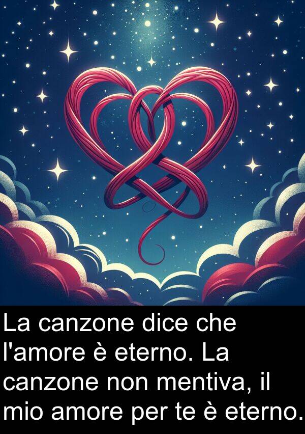 canzone: La canzone dice che l'amore è eterno. La canzone non mentiva, il mio amore per te è eterno.