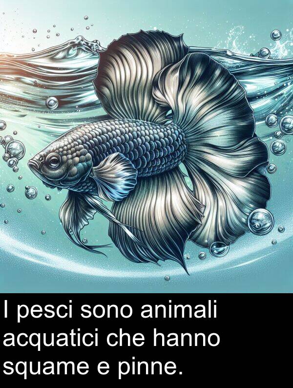 squame: I pesci sono animali acquatici che hanno squame e pinne.