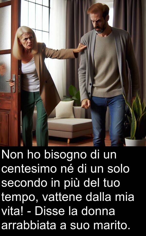 vattene: Non ho bisogno di un centesimo né di un solo secondo in più del tuo tempo, vattene dalla mia vita! - Disse la donna arrabbiata a suo marito.