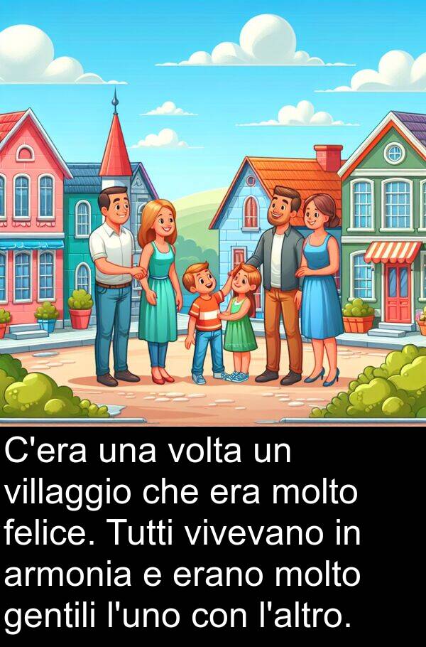 felice: C'era una volta un villaggio che era molto felice. Tutti vivevano in armonia e erano molto gentili l'uno con l'altro.