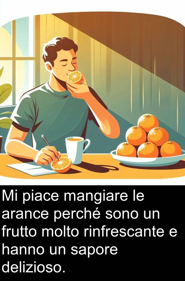 rinfrescante: Mi piace mangiare le arance perché sono un frutto molto rinfrescante e hanno un sapore delizioso.