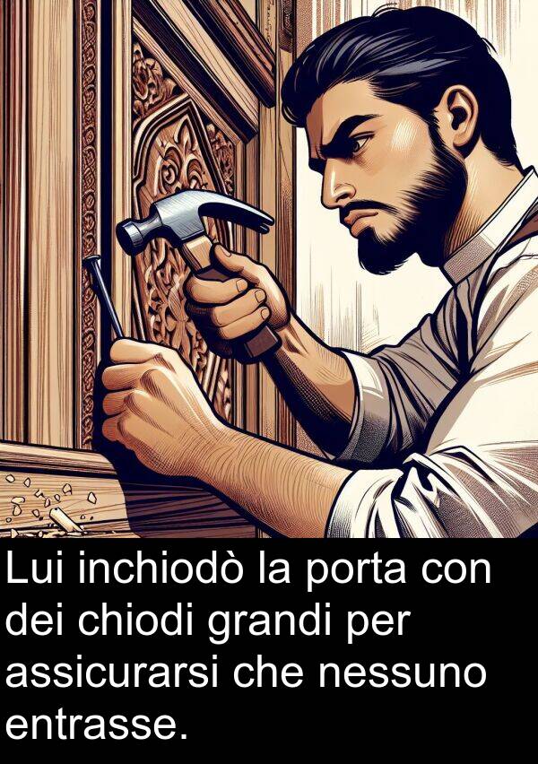 nessuno: Lui inchiodò la porta con dei chiodi grandi per assicurarsi che nessuno entrasse.