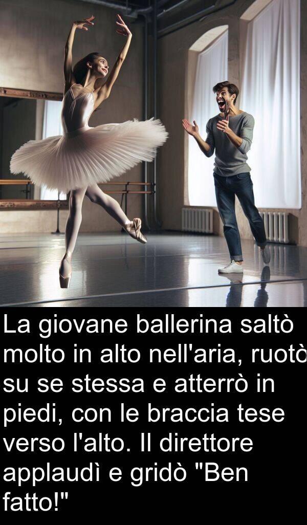 giovane: La giovane ballerina saltò molto in alto nell'aria, ruotò su se stessa e atterrò in piedi, con le braccia tese verso l'alto. Il direttore applaudì e gridò "Ben fatto!"