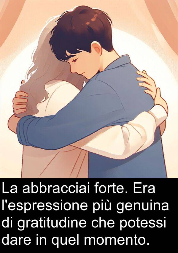 abbracciai: La abbracciai forte. Era l'espressione più genuina di gratitudine che potessi dare in quel momento.