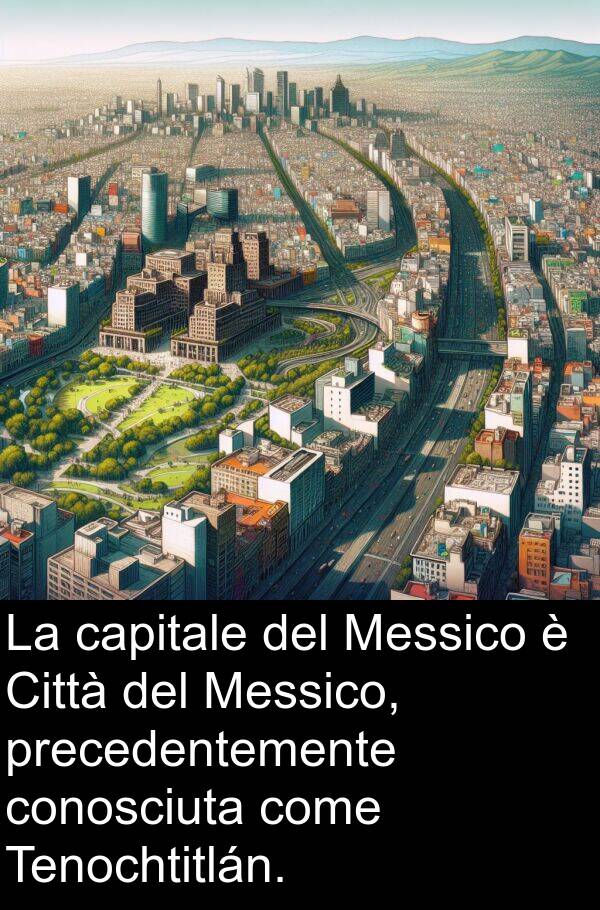 capitale: La capitale del Messico è Città del Messico, precedentemente conosciuta come Tenochtitlán.