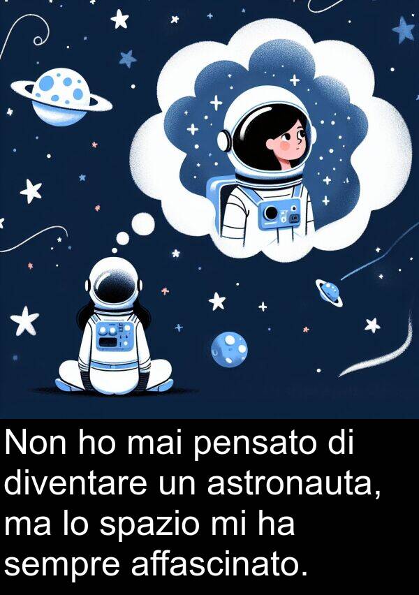 mai: Non ho mai pensato di diventare un astronauta, ma lo spazio mi ha sempre affascinato.