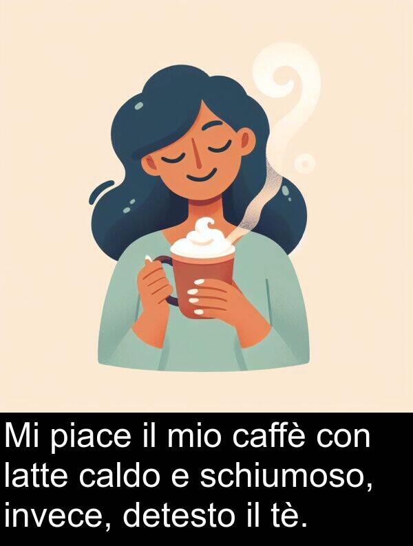 caffè: Mi piace il mio caffè con latte caldo e schiumoso, invece, detesto il tè.