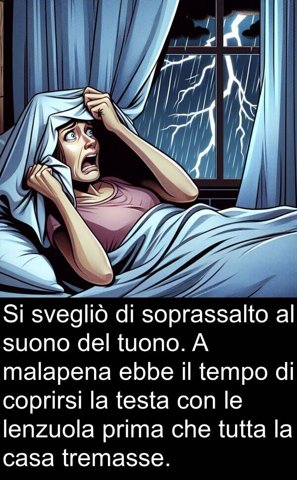 testa: Si svegliò di soprassalto al suono del tuono. A malapena ebbe il tempo di coprirsi la testa con le lenzuola prima che tutta la casa tremasse.