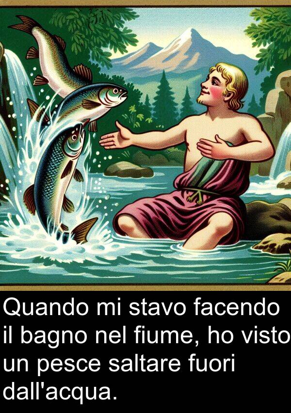 facendo: Quando mi stavo facendo il bagno nel fiume, ho visto un pesce saltare fuori dall'acqua.