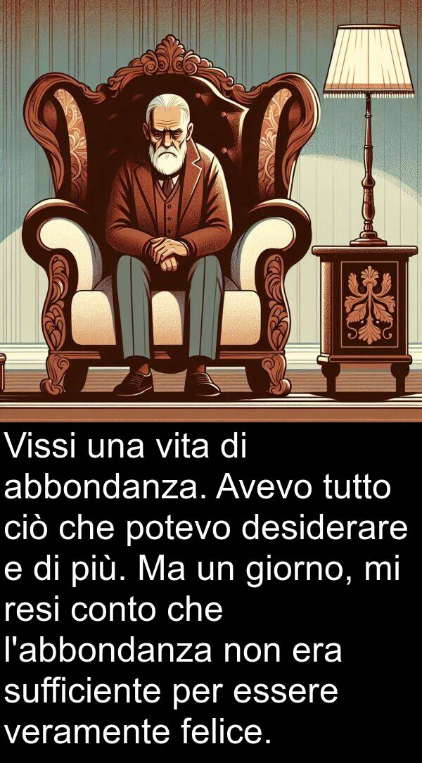 veramente: Vissi una vita di abbondanza. Avevo tutto ciò che potevo desiderare e di più. Ma un giorno, mi resi conto che l'abbondanza non era sufficiente per essere veramente felice.