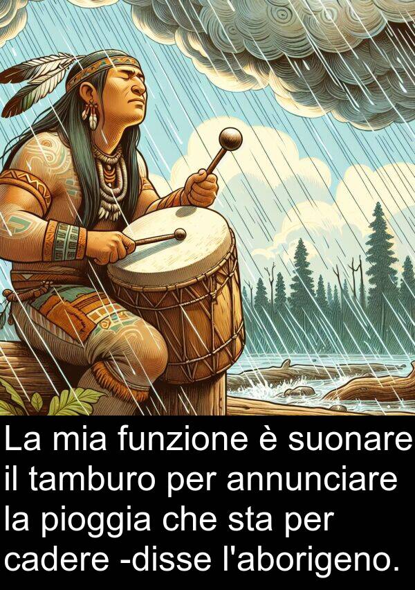 tamburo: La mia funzione è suonare il tamburo per annunciare la pioggia che sta per cadere -disse l'aborigeno.