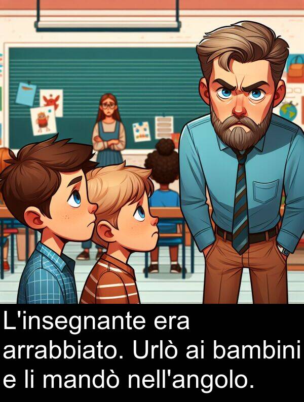 mandò: L'insegnante era arrabbiato. Urlò ai bambini e li mandò nell'angolo.