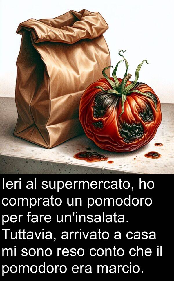 marcio: Ieri al supermercato, ho comprato un pomodoro per fare un'insalata. Tuttavia, arrivato a casa mi sono reso conto che il pomodoro era marcio.