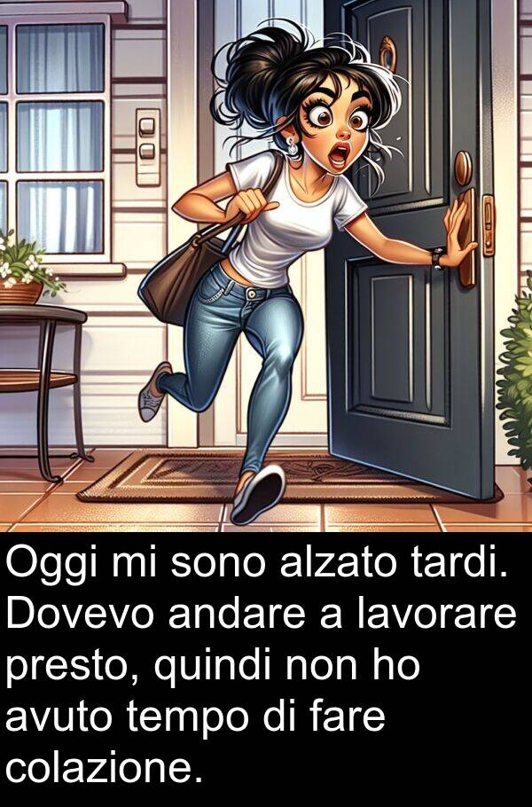 tardi: Oggi mi sono alzato tardi. Dovevo andare a lavorare presto, quindi non ho avuto tempo di fare colazione.