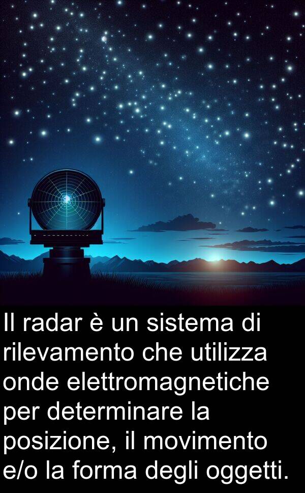 posizione: Il radar è un sistema di rilevamento che utilizza onde elettromagnetiche per determinare la posizione, il movimento e/o la forma degli oggetti.