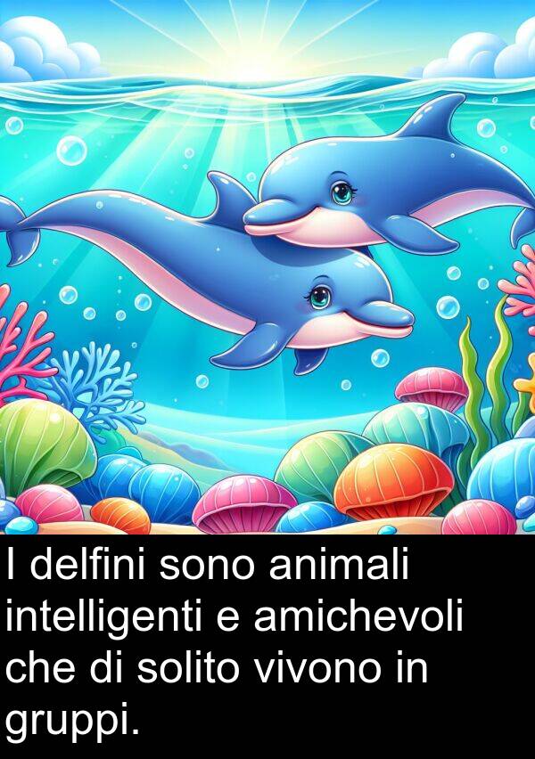 delfini: I delfini sono animali intelligenti e amichevoli che di solito vivono in gruppi.