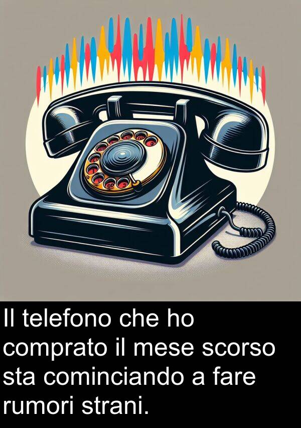 fare: Il telefono che ho comprato il mese scorso sta cominciando a fare rumori strani.