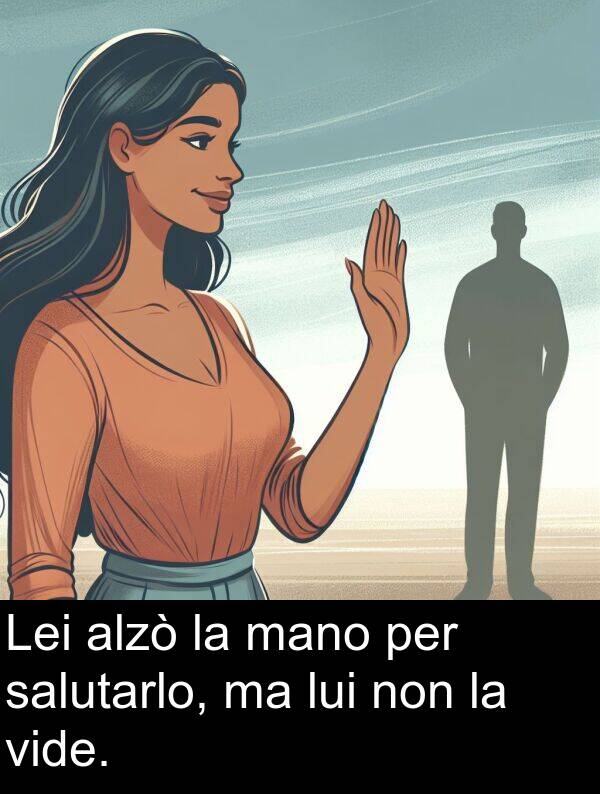 non: Lei alzò la mano per salutarlo, ma lui non la vide.