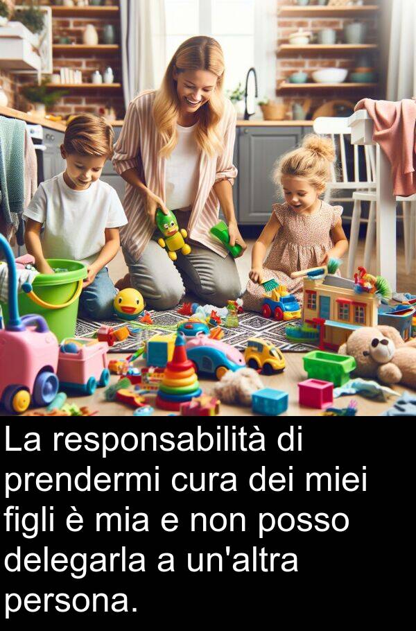 prendermi: La responsabilità di prendermi cura dei miei figli è mia e non posso delegarla a un'altra persona.