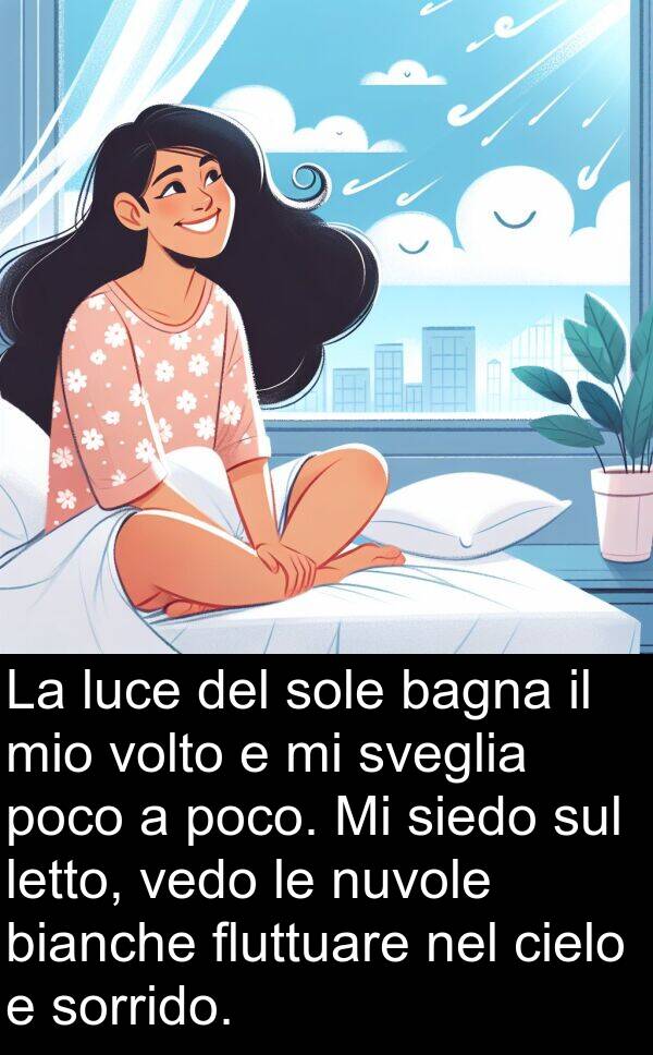 vedo: La luce del sole bagna il mio volto e mi sveglia poco a poco. Mi siedo sul letto, vedo le nuvole bianche fluttuare nel cielo e sorrido.