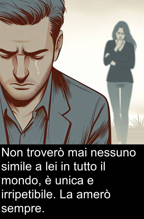 simile: Non troverò mai nessuno simile a lei in tutto il mondo, è unica e irripetibile. La amerò sempre.