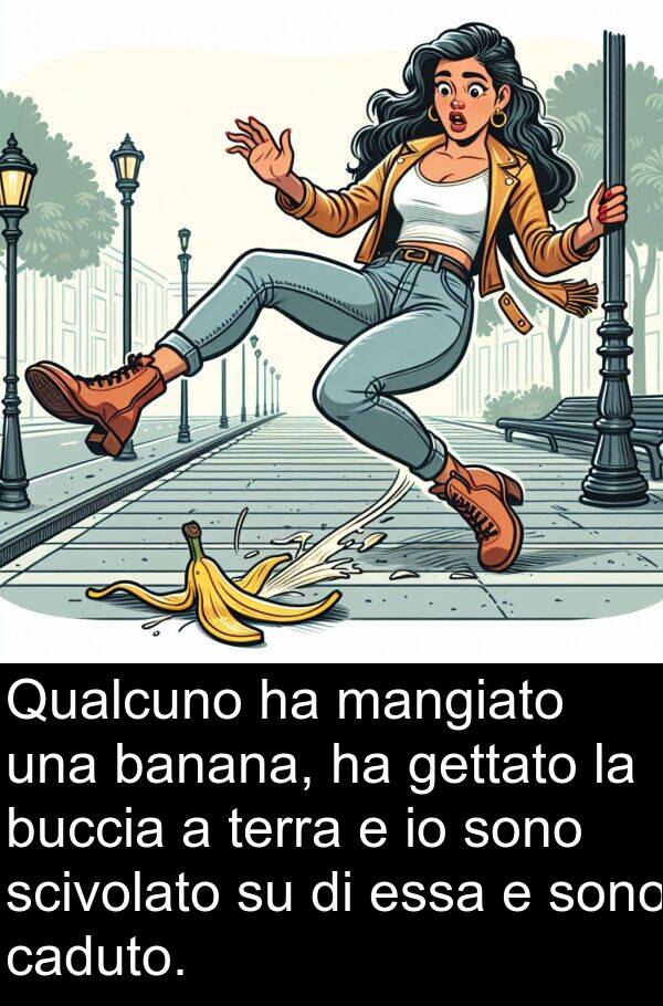 gettato: Qualcuno ha mangiato una banana, ha gettato la buccia a terra e io sono scivolato su di essa e sono caduto.