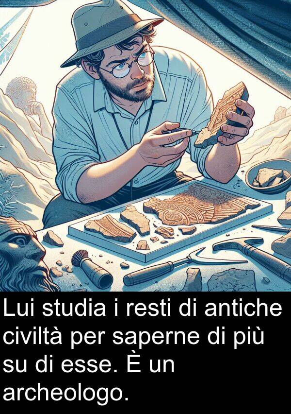 antiche: Lui studia i resti di antiche civiltà per saperne di più su di esse. È un archeologo.