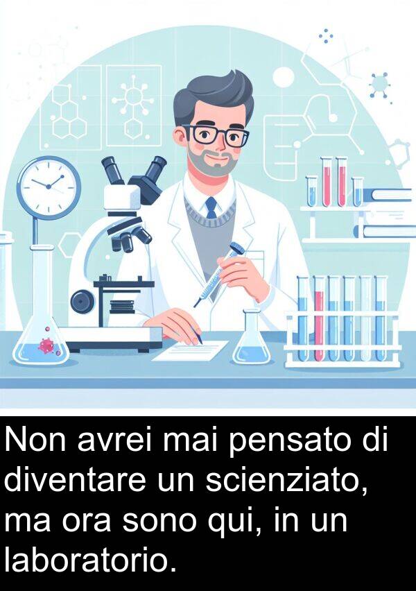 qui: Non avrei mai pensato di diventare un scienziato, ma ora sono qui, in un laboratorio.