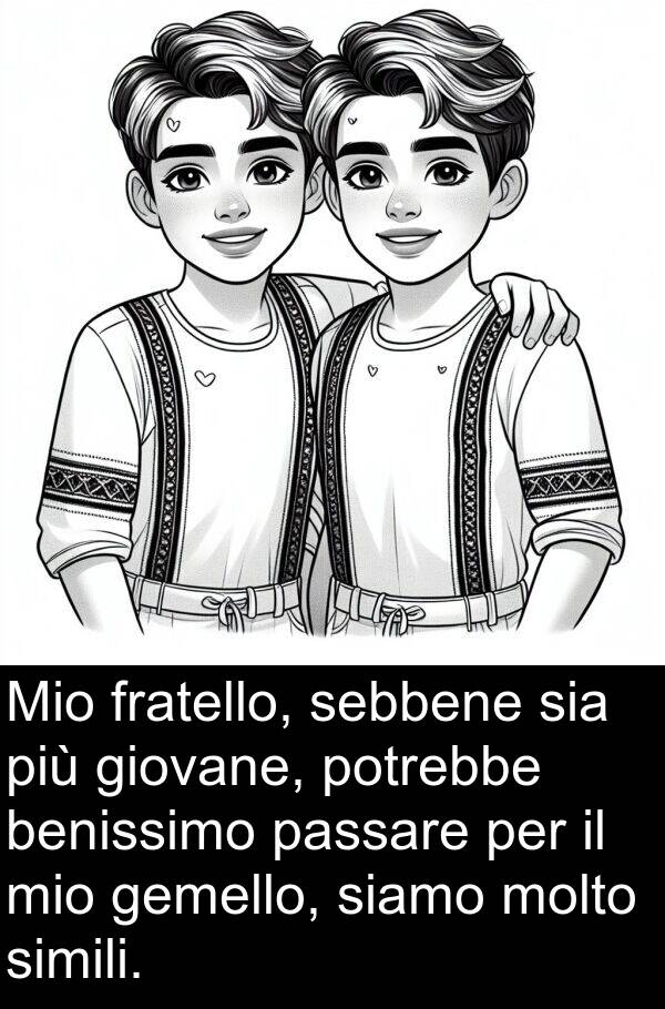 sia: Mio fratello, sebbene sia più giovane, potrebbe benissimo passare per il mio gemello, siamo molto simili.