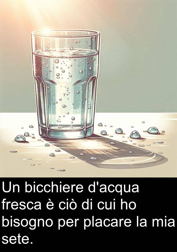 bisogno: Un bicchiere d'acqua fresca è ciò di cui ho bisogno per placare la mia sete.