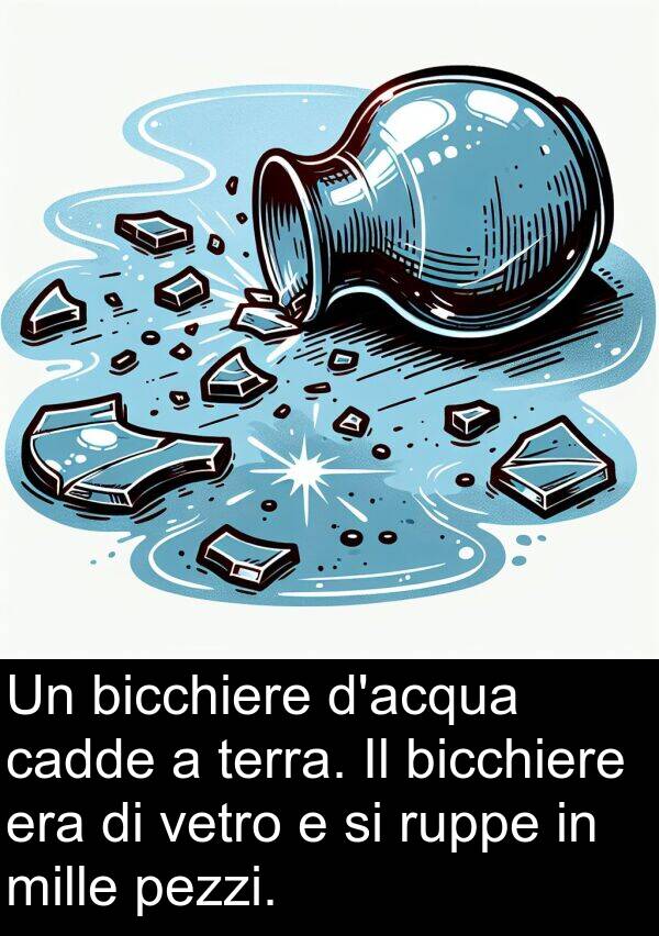 cadde: Un bicchiere d'acqua cadde a terra. Il bicchiere era di vetro e si ruppe in mille pezzi.