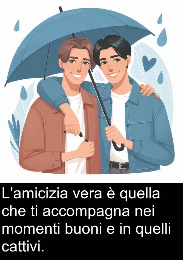 accompagna: L'amicizia vera è quella che ti accompagna nei momenti buoni e in quelli cattivi.