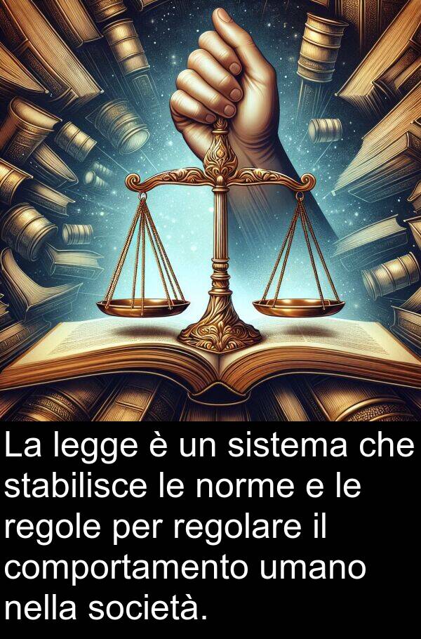 norme: La legge è un sistema che stabilisce le norme e le regole per regolare il comportamento umano nella società.